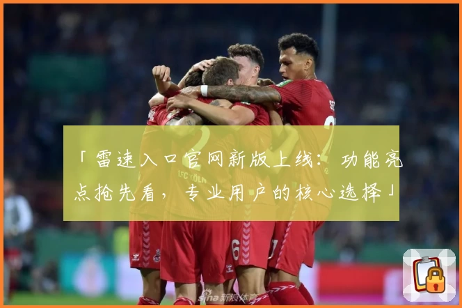 「雷速入口官网新版上线:功能亮点抢先看,专业用户的核心选择」