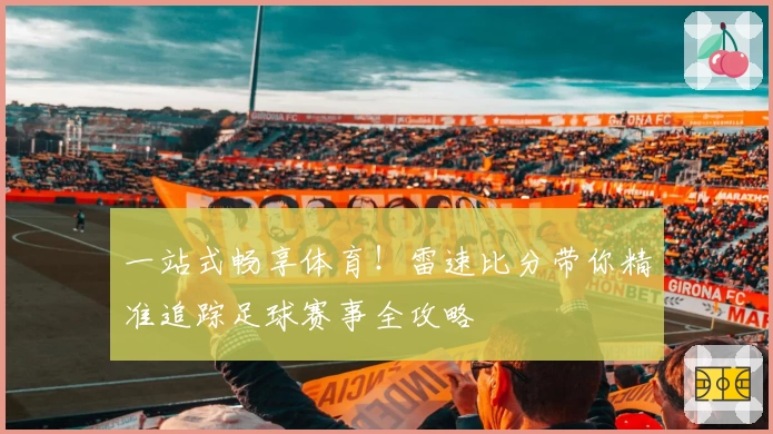 一站式畅享体育！雷速比分带你精准追踪足球赛事全攻略