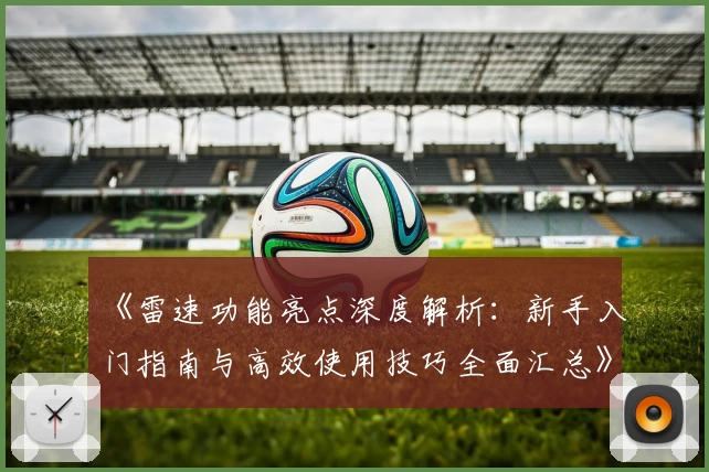《雷速功能亮点深度解析：新手入门指南与高效使用技巧全面汇总》