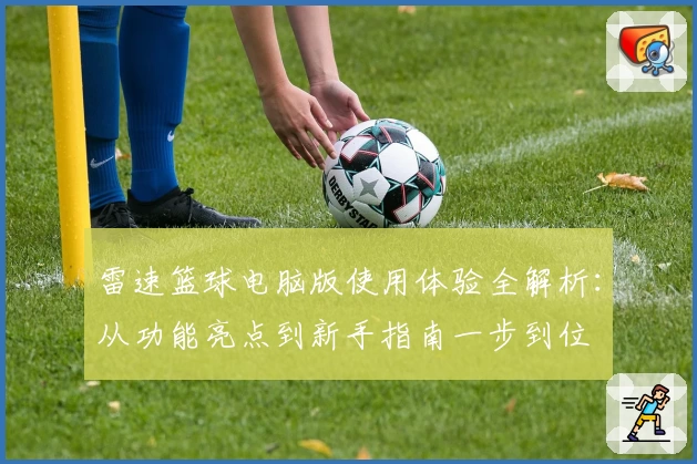 雷速篮球电脑版使用体验全解析：从功能亮点到新手指南一步到位