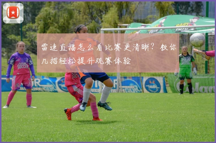 雷速直播怎么看比赛更清晰？教你几招轻松提升观赛体验