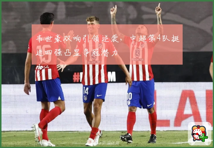 韦世豪双响引领逆袭，中超第4队挺进四强凸显争冠潜力