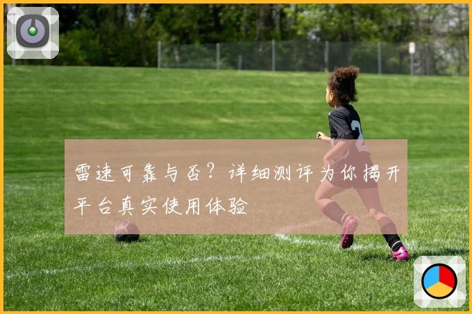 雷速可靠与否？详细测评为你揭开平台真实使用体验