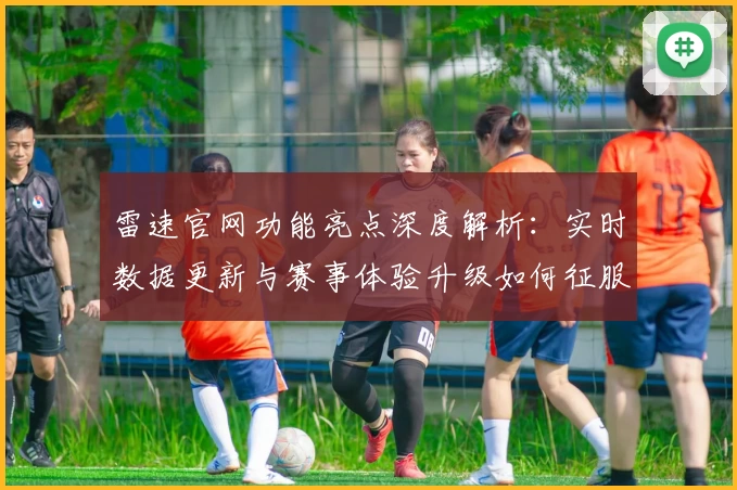 雷速官网功能亮点深度解析：实时数据更新与赛事体验升级如何征服用户