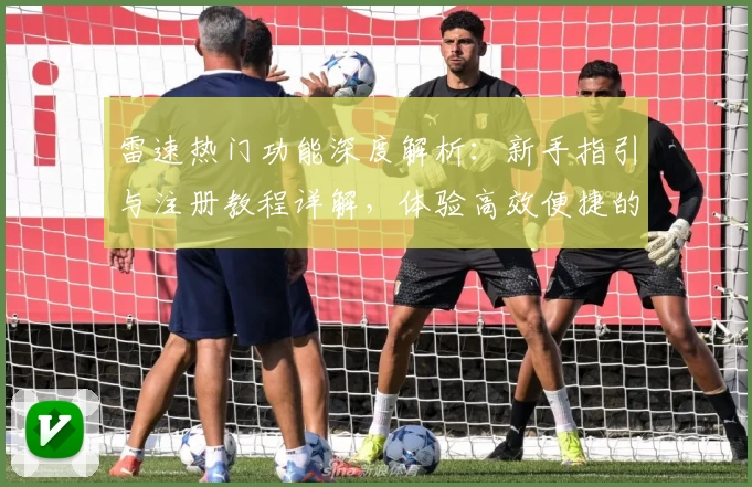 雷速热门功能深度解析：新手指引与注册教程详解，体验高效便捷的使用魅力