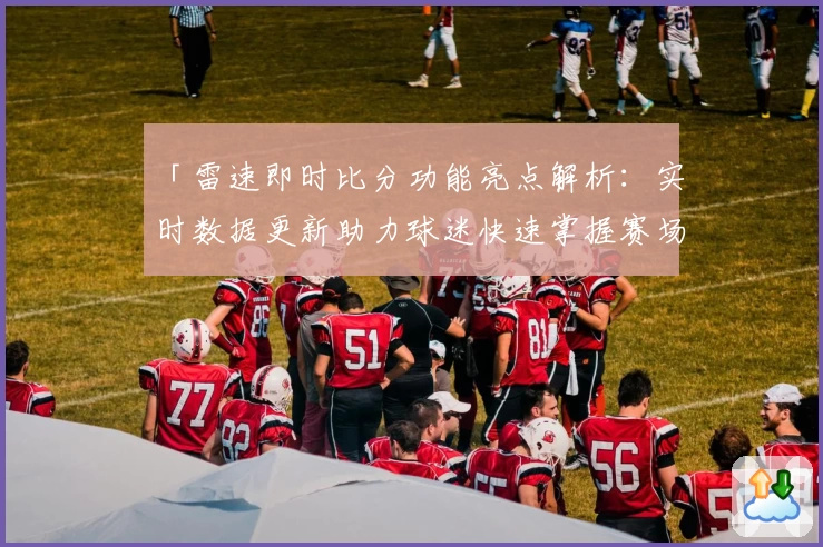 「雷速即时比分功能亮点解析:实时数据更新助力球迷快速掌握赛场动态」