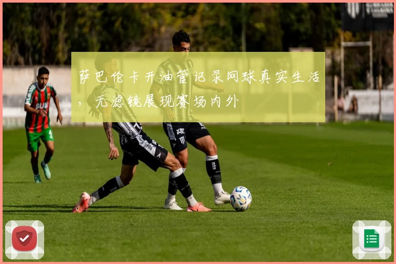 萨巴伦卡开油管记录网球真实生活，无滤镜展现赛场内外