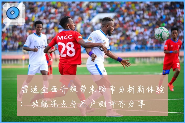 雷速全面升级带来赔率分析新体验:功能亮点与用户测评齐分享