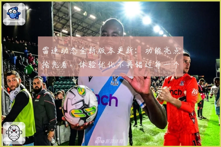 雷速动态全新版本更新：功能亮点抢先看，体验优化不再错过每一个关键时刻