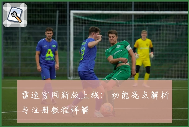 雷速官网新版上线：功能亮点解析与注册教程详解