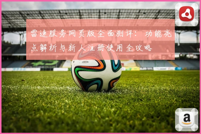 雷速服务网页版全面测评：功能亮点解析与新人注册使用全攻略
