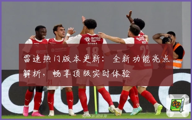 雷速热门版本更新：全新功能亮点解析，畅享顶级实时体验