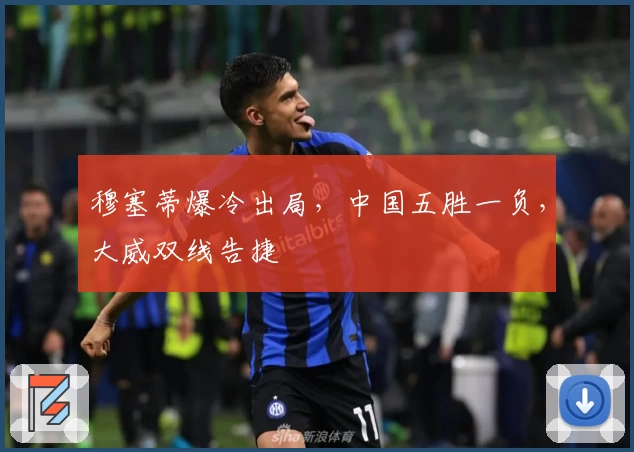 穆塞蒂爆冷出局,中国五胜一负,大威双线告捷