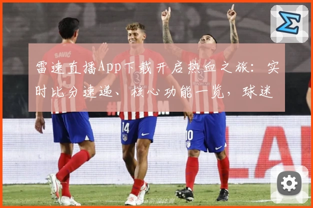 雷速直播App下载开启热血之旅:实时比分速递、核心功能一览,球迷强力推荐!