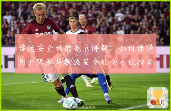 雷速安全功能亮点详解：如何保障用户隐私与数据安全的全方位指南