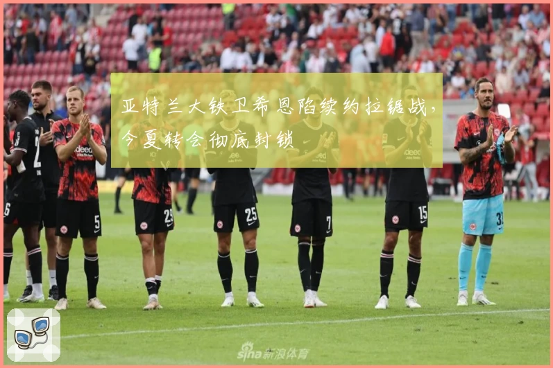 亚特兰大铁卫希恩陷续约拉锯战,今夏转会彻底封锁