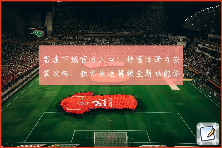雷速下载官方入口：秒懂注册与安装攻略，教你快速解锁全新功能体验