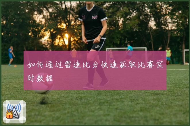如何通过雷速比分快速获取比赛实时数据