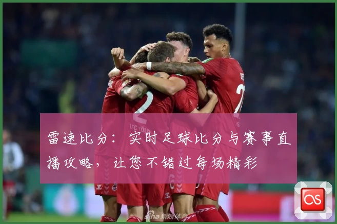 雷速比分：实时足球比分与赛事直播攻略，让您不错过每场精彩