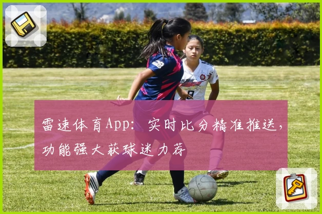 雷速体育App：实时比分精准推送，功能强大获球迷力荐