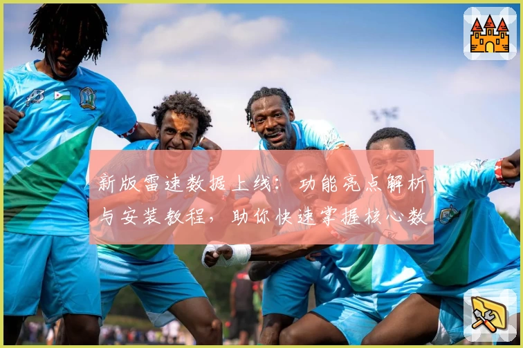 新版雷速数据上线：功能亮点解析与安装教程，助你快速掌握核心数据