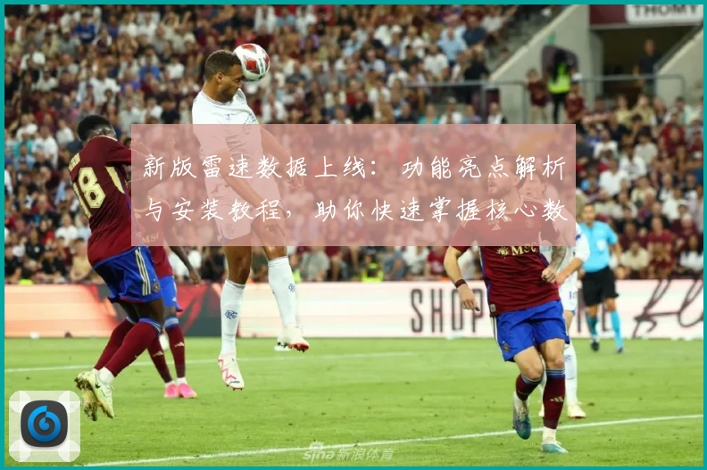 新版雷速数据上线：功能亮点解析与安装教程，助你快速掌握核心数据