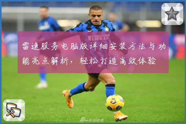 雷速服务电脑版详细安装方法与功能亮点解析，轻松打造高效体验