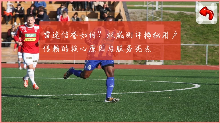 雷速信誉如何？权威测评揭秘用户信赖的核心原因与服务亮点