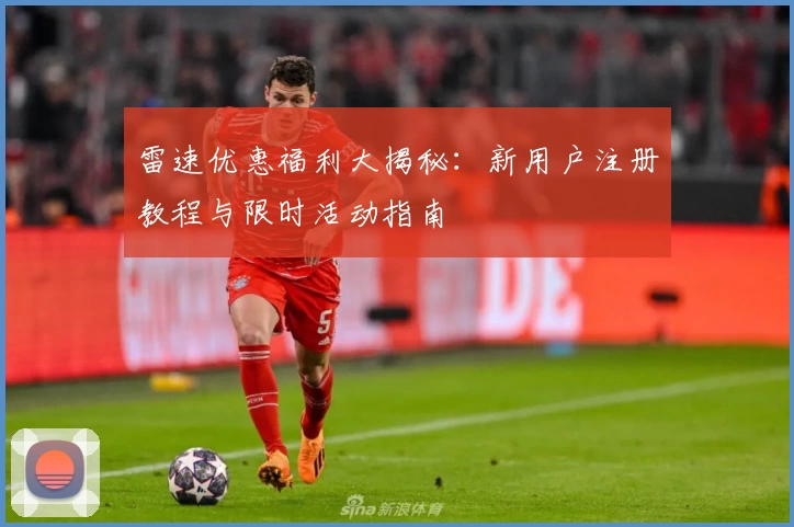 雷速优惠福利大揭秘：新用户注册教程与限时活动指南