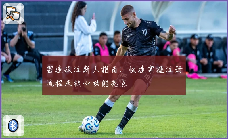 雷速投注新人指南:快速掌握注册流程及核心功能亮点