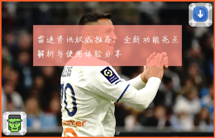 雷速资讯权威推荐：全新功能亮点解析与使用体验分享