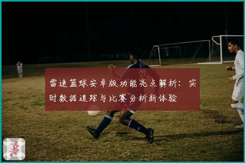 雷速篮球安卓版功能亮点解析：实时数据追踪与比赛分析新体验
