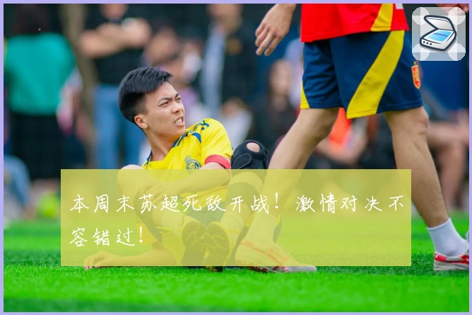 本周末苏超死敌开战!激情对决不容错过!