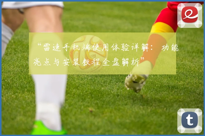 “雷速手机端使用体验详解：功能亮点与安装教程全盘解析”