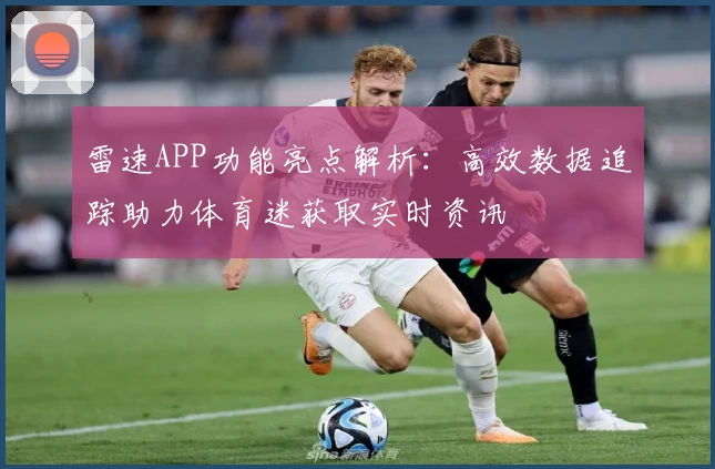 雷速APP功能亮点解析：高效数据追踪助力体育迷获取实时资讯