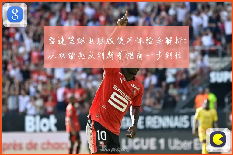 雷速篮球电脑版使用体验全解析：从功能亮点到新手指南一步到位