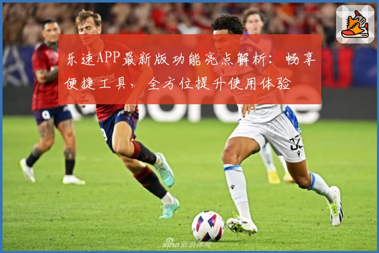 乐速APP最新版功能亮点解析：畅享便捷工具，全方位提升使用体验