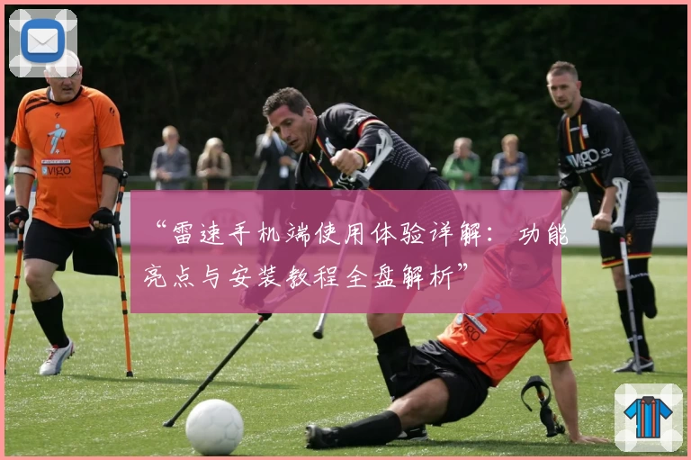 “雷速手机端使用体验详解：功能亮点与安装教程全盘解析”