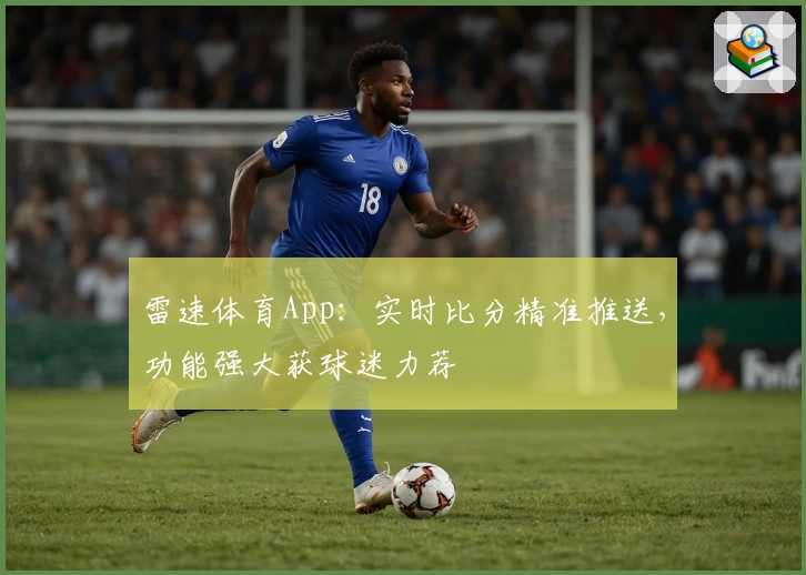 雷速体育App：实时比分精准推送，功能强大获球迷力荐
