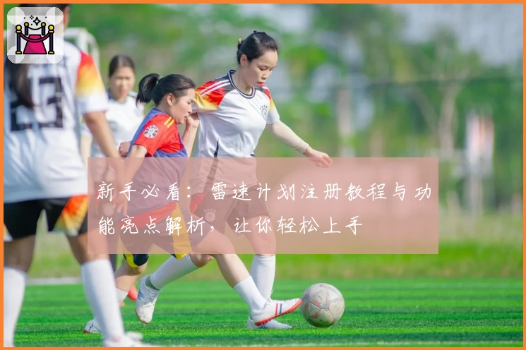 新手必看：雷速计划注册教程与功能亮点解析，让你轻松上手