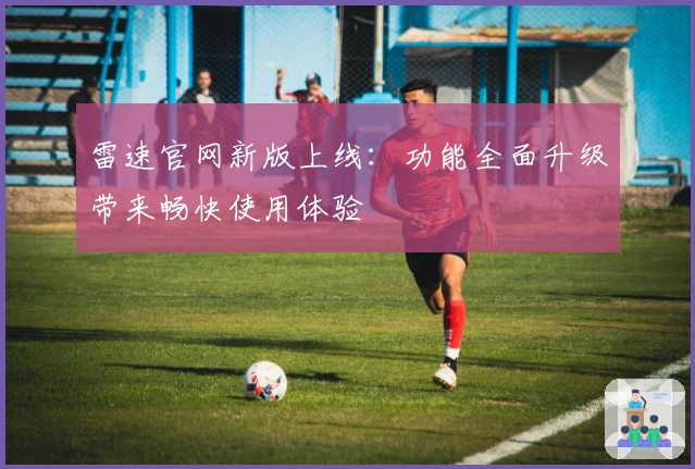 雷速官网新版上线：功能全面升级带来畅快使用体验