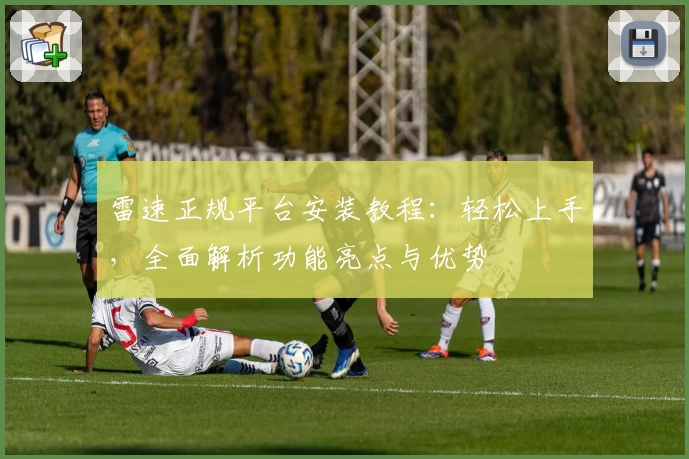 雷速正规平台安装教程：轻松上手，全面解析功能亮点与优势