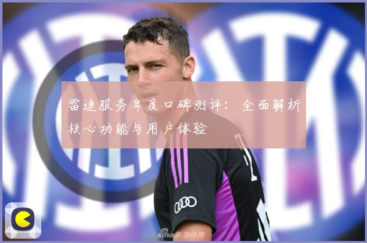 雷速服务年度口碑测评：全面解析核心功能与用户体验