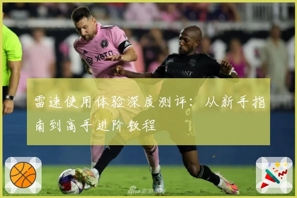 雷速使用体验深度测评:从新手指南到高手进阶教程