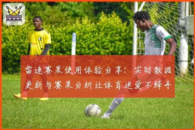 雷速赛果使用体验分享：实时数据更新与赛果分析让体育迷爱不释手