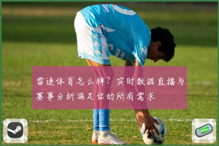 雷速体育怎么样？实时数据直播与赛事分析满足你的所有需求