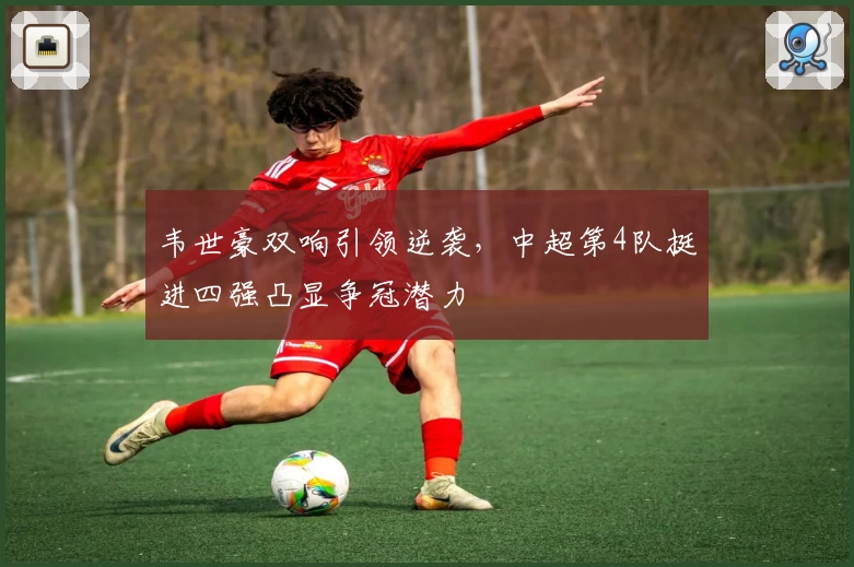 韦世豪双响引领逆袭,中超第4队挺进四强凸显争冠潜力