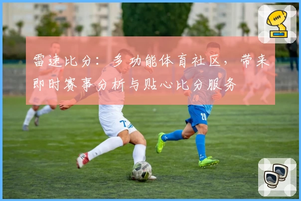 雷速比分：多功能体育社区，带来即时赛事分析与贴心比分服务