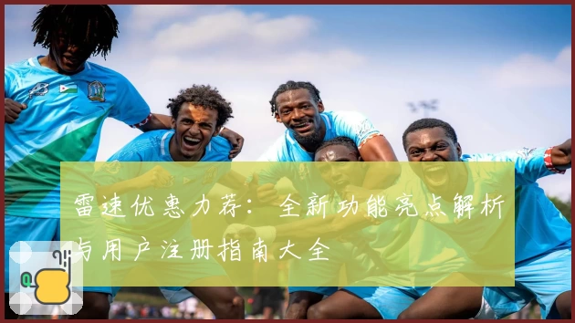 雷速优惠力荐：全新功能亮点解析与用户注册指南大全