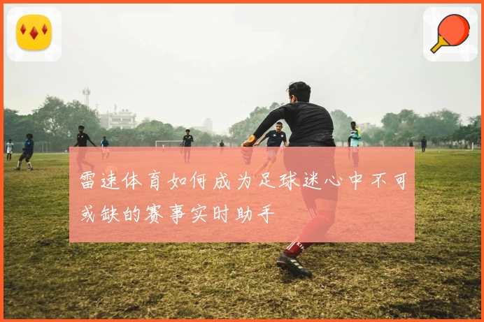 雷速体育如何成为足球迷心中不可或缺的赛事实时助手